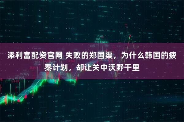 添利富配资官网 失败的郑国渠，为什么韩国的疲秦计划，却让关中沃野千里