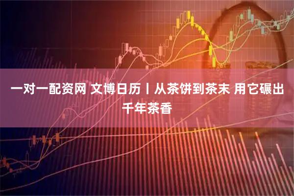 一对一配资网 文博日历丨从茶饼到茶末 用它碾出千年茶香