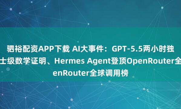 驷裕配资APP下载 AI大事件：GPT-5.5两小时独立完成博士级数学证明、Hermes Agent登顶OpenRouter全球调用榜