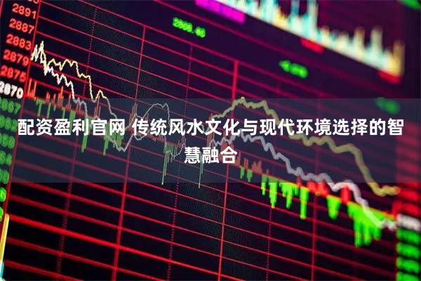 配资盈利官网 传统风水文化与现代环境选择的智慧融合