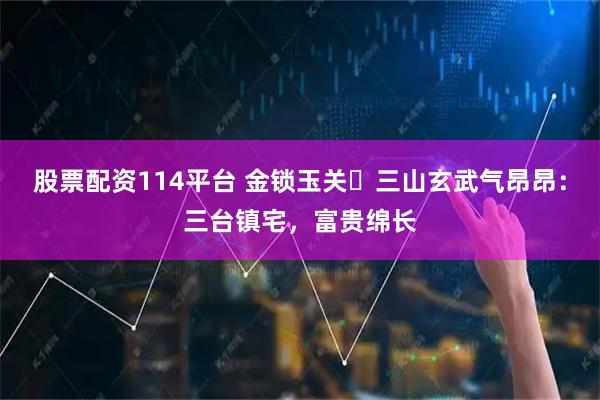 股票配资114平台 金锁玉关・三山玄武气昂昂：三台镇宅，富贵绵长