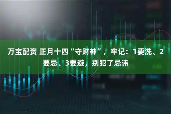 万宝配资 正月十四“守财神”，牢记：1要洗、2要忌、3要避，别犯了忌讳